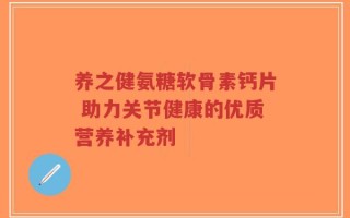养之健氨糖软骨素钙片 助力关节健康的优质营养补充剂