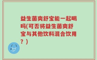 益生菌爽舒宝能一起喝吗(可否将益生菌爽舒宝与其他饮料混合饮用？)