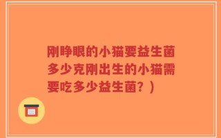 刚睁眼的小猫要益生菌多少克刚出生的小猫需要吃多少益生菌？)