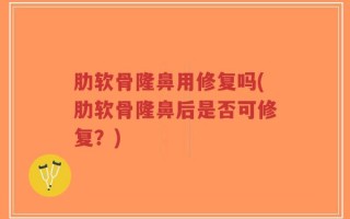 肋软骨隆鼻用修复吗(肋软骨隆鼻后是否可修复？)