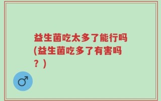 益生菌吃太多了能行吗(益生菌吃多了有害吗？)