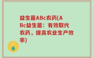 益生菌ABc农药(ABc益生菌：有效取代农药，提高农业生产效率)