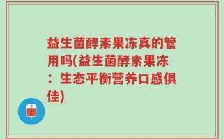 益生菌酵素果冻真的管用吗(益生菌酵素果冻：生态平衡营养口感俱佳)