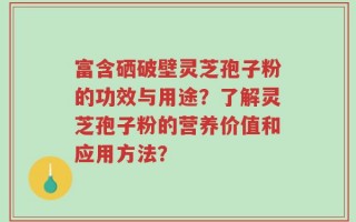富含硒破壁灵芝孢子粉的功效与用途？了解灵芝孢子粉的营养价值和应用方法？
