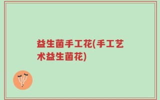 益生菌手工花(手工艺术益生菌花)