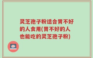 灵芝孢子粉适合胃不好的人食用(胃不好的人也能吃的灵芝孢子粉)