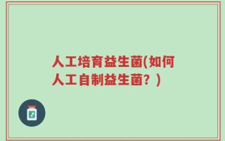 人工培育益生菌(如何人工自制益生菌？)