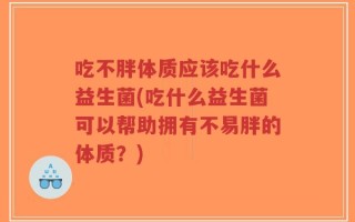 吃不胖体质应该吃什么益生菌(吃什么益生菌可以帮助拥有不易胖的体质？)