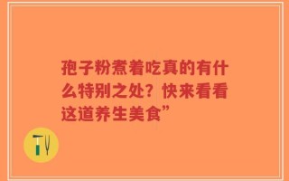 孢子粉煮着吃真的有什么特别之处？快来看看这道养生美食”