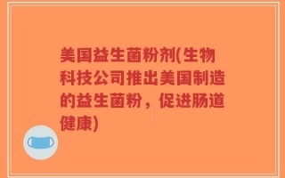 美国益生菌粉剂(生物科技公司推出美国制造的益生菌粉，促进肠道健康)