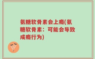 氨糖软骨素会上瘾(氨糖软骨素：可能会导致成瘾行为)