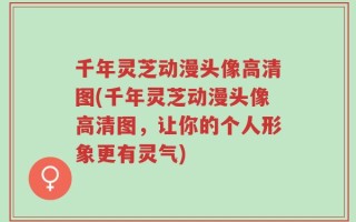 千年灵芝动漫头像高清图(千年灵芝动漫头像高清图，让你的个人形象更有灵气)