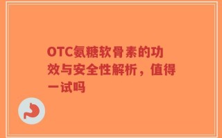 OTC氨糖软骨素的功效与安全性解析，值得一试吗