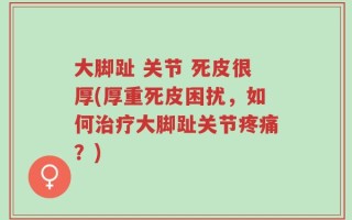 大脚趾 关节 死皮很厚(厚重死皮困扰，如何治疗大脚趾关节疼痛？)