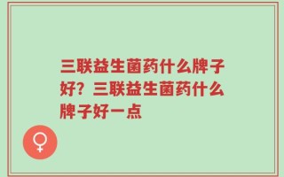 三联益生菌药什么牌子好？三联益生菌药什么牌子好一点
