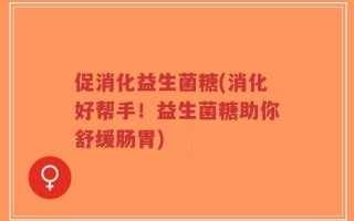 促消化益生菌糖(消化好帮手！益生菌糖助你舒缓肠胃)