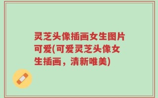 灵芝头像插画女生图片可爱(可爱灵芝头像女生插画，清新唯美)
