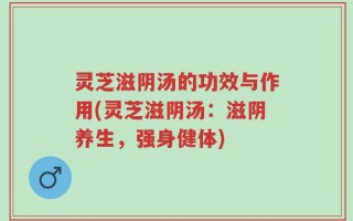 灵芝滋阴汤的功效与作用(灵芝滋阴汤：滋阴养生，强身健体)