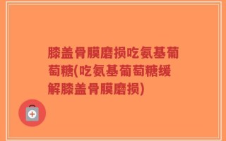 膝盖骨膜磨损吃氨基葡萄糖(吃氨基葡萄糖缓解膝盖骨膜磨损)