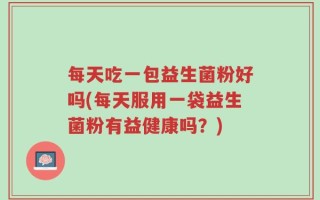每天吃一包益生菌粉好吗(每天服用一袋益生菌粉有益健康吗？)