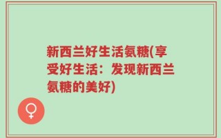 新西兰好生活氨糖(享受好生活：发现新西兰氨糖的美好)