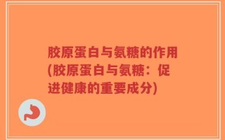 胶原蛋白与氨糖的作用(胶原蛋白与氨糖：促进健康的重要成分)