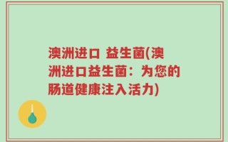 澳洲进口 益生菌(澳洲进口益生菌：为您的肠道健康注入活力)