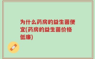 为什么药房的益生菌便宜(药房的益生菌价格低廉)