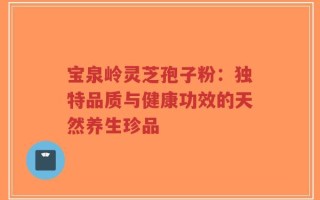 宝泉岭灵芝孢子粉：独特品质与健康功效的天然养生珍品
