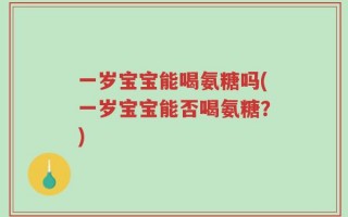 一岁宝宝能喝氨糖吗(一岁宝宝能否喝氨糖？)