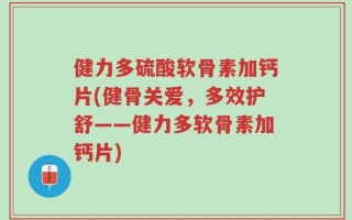 健力多硫酸软骨素加钙片(健骨关爱，多效护舒——健力多软骨素加钙片)