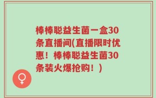 棒棒聪益生菌一盒30条直播间(直播限时优惠！棒棒聪益生菌30条装火爆抢购！)