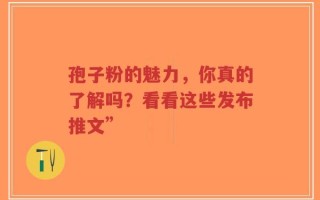 孢子粉的魅力，你真的了解吗？看看这些发布推文”