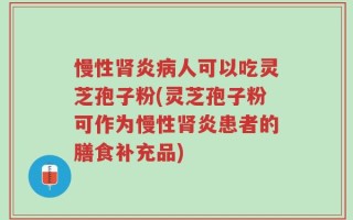 慢性肾炎病人可以吃灵芝孢子粉(灵芝孢子粉可作为慢性肾炎患者的膳食补充品)