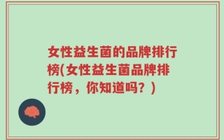 女性益生菌的品牌排行榜(女性益生菌品牌排行榜，你知道吗？)