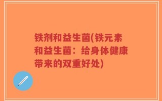 铁剂和益生菌(铁元素和益生菌：给身体健康带来的双重好处)