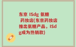 东京 ISdg 氨糖 药妆店(东京药妆店推出氨糖产品，ISdg成为热销款)