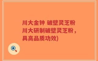 川大金钟 破壁灵芝粉川大研制破壁灵芝粉，具高品质功效)