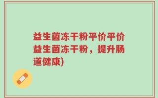 益生菌冻干粉平价平价益生菌冻干粉，提升肠道健康)