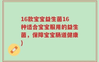 16款宝宝益生菌16种适合宝宝服用的益生菌，保障宝宝肠道健康)