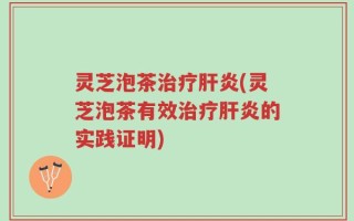 灵芝泡茶治疗肝炎(灵芝泡茶有效治疗肝炎的实践证明)