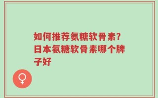 如何推荐氨糖软骨素？日本氨糖软骨素哪个牌子好