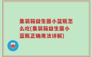 集装箱益生菌小蓝瓶怎么吃(集装箱益生菌小蓝瓶正确用法详解)