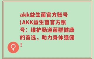 akk益生菌官方账号(AKK益生菌官方账号：维护肠道菌群健康的首选，助力身体强健！