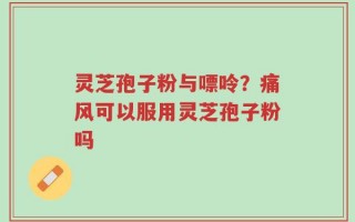 灵芝孢子粉与嘌呤？痛风可以服用灵芝孢子粉吗