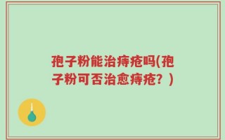孢子粉能治痔疮吗(孢子粉可否治愈痔疮？)