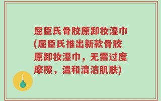 屈臣氏骨胶原卸妆湿巾(屈臣氏推出新款骨胶原卸妆湿巾，无需过度摩擦，温和清洁肌肤)