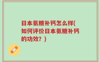 日本氨糖补钙怎么样(如何评价日本氨糖补钙的功效？)