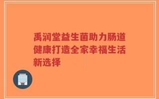 禹润堂益生菌助力肠道健康打造全家幸福生活新选择