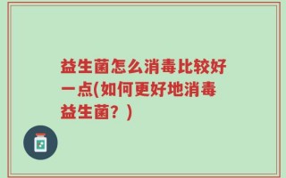 益生菌怎么消毒比较好一点(如何更好地消毒益生菌？)